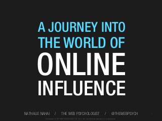 A JOURNEY INTO

THE WORLD OF

ONLINE
INFLUENCE

NATHALIE NAHAI

/

THE WEB PSYCHOLOGIST

/

@THEWEBPSYCH

All material © THE WEB PSYCHOLOGIST LTD. 2012. No unauthorised reproduction or distribution.

1

 