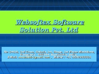 Websoftex Software
        Solution Pvt. Ltd


No: 240/A, 3rd Cross, Gokula 1st, Stage, 1st Phase Mathikere,
           Bangalore - 560054, Karnataka, India.
  E-Mail: seowebblr@gmail.com , Mobile : +91 9590355556
 