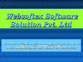 Websoftex SoftwareWebsoftex Software
Solution Pvt. LtdSolution Pvt. Ltd
No: 240/A, 3rd Cross, Gokula 1st, Stage, 1st Phase Mathikere,No: 240/A, 3rd Cross, Gokula 1st, Stage, 1st Phase Mathikere,
Bangalore - 560054, Karnataka, India.Bangalore - 560054, Karnataka, India.
E-Mail:E-Mail: seowebblr@gmail.comseowebblr@gmail.com , Mobile : +91 9590355556, Mobile : +91 9590355556
 