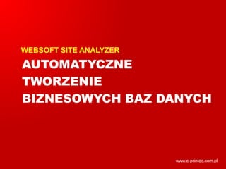 WEBSOFT SITE ANALYZER
AUTOMATYCZNE
TWORZENIE
BIZNESOWYCH BAZ DANYCH
www.e-printec.com.pl
 