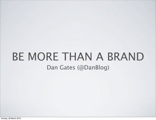 BE MORE THAN A BRAND
                        Dan Gates (@DanBlog)




Sunday, 28 March 2010
 