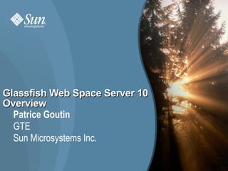Glassfish Web Space Server 10
Overview
  Patrice Goutin
  GTE
  Sun Microsystems Inc.

                                1
 
