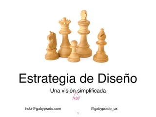 Estrategia de Diseño
             Una visión simpliﬁcada


 hola@gabyprado.com         @gabyprado_ux
                       1
 