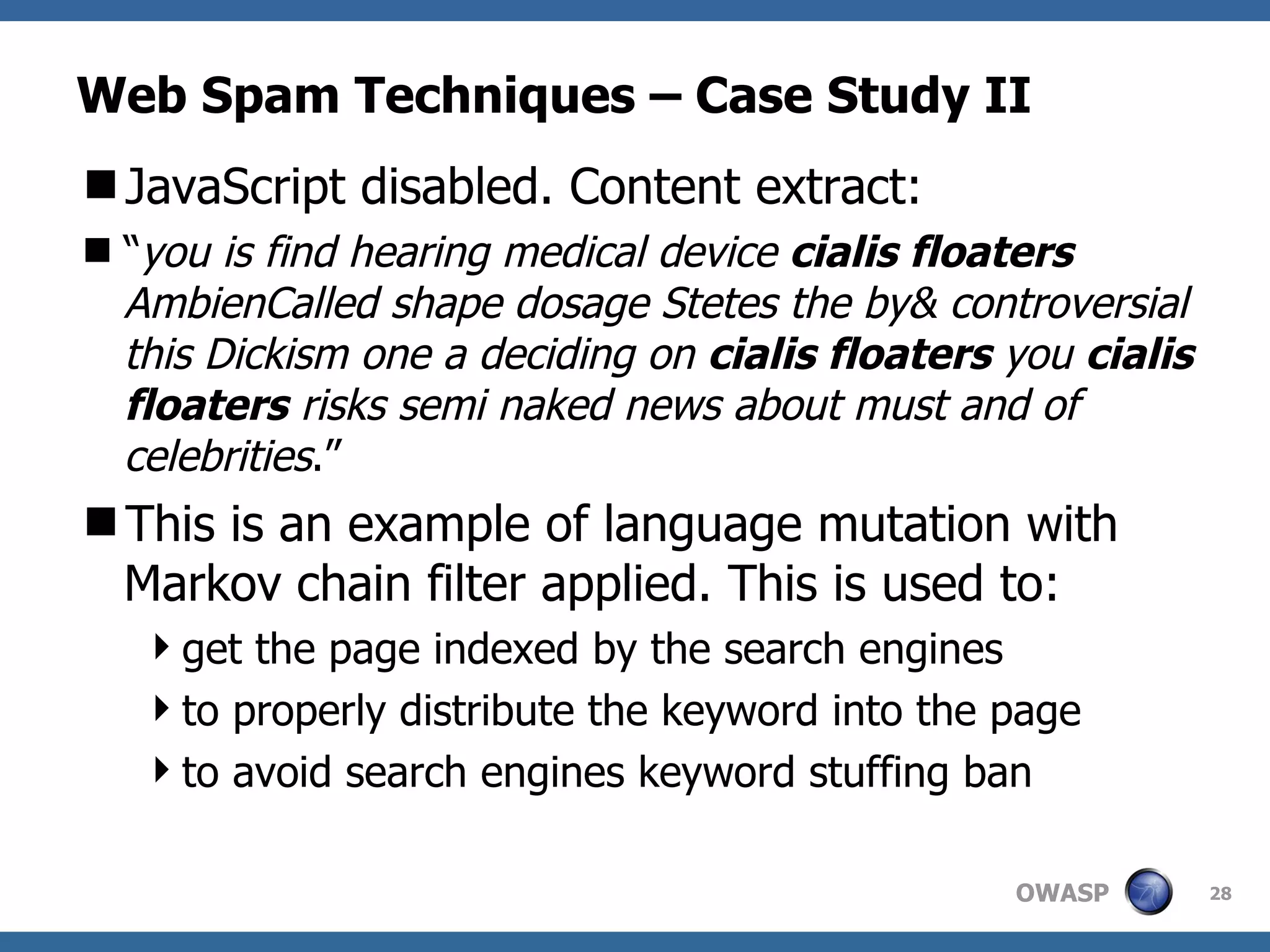 Web Spam Techniques – Case Study II JavaScript disabled. Content extract: “ you is find hearing medical device  cialis floaters  AmbienCalled shape dosage Stetes the by& controversial this Dickism one a deciding on  cialis floaters  you  cialis floaters  risks semi naked news about must and of celebrities .” This is an example of language mutation with Markov chain filter applied. This is used to: get the page indexed by the search engines to properly distribute the keyword into the page to avoid search engines keyword stuffing ban 