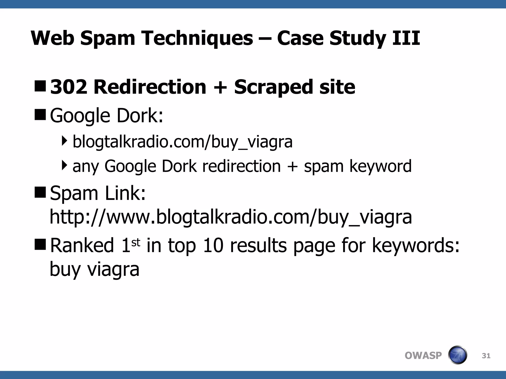 Web Spam Techniques – Case Study III 302 Redirection + Scraped site Google Dork:  blogtalkradio.com/buy_viagra any Google Dork redirection + spam keyword Spam Link: http://www.blogtalkradio.com/buy_viagra Ranked 1 st  in top 10 results page for keywords: buy viagra 
