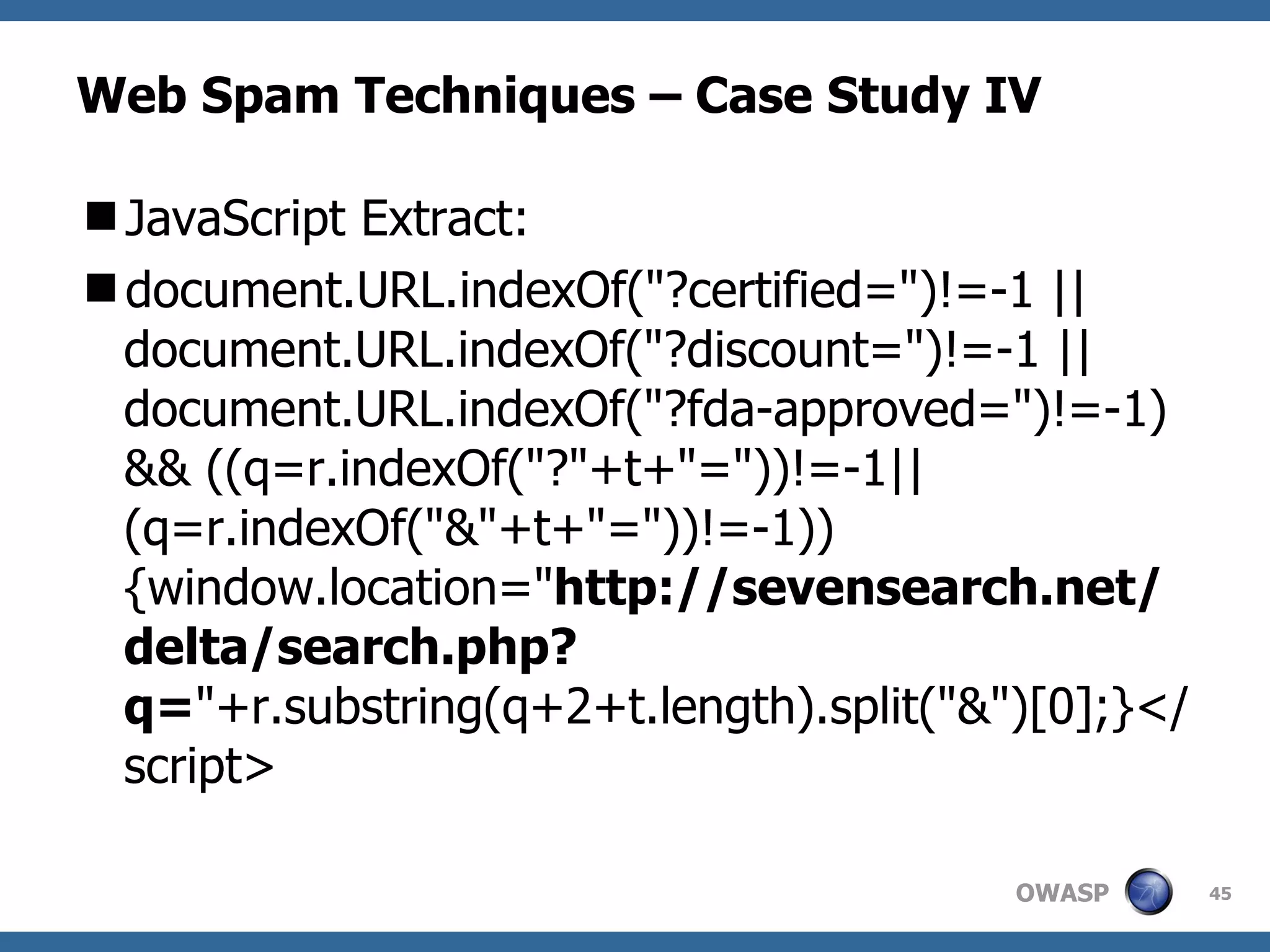 Web Spam Techniques – Case Study IV JavaScript Extract: document.URL.indexOf("?certified=")!=-1 || document.URL.indexOf("?discount=")!=-1 || document.URL.indexOf("?fda-approved=")!=-1) && ((q=r.indexOf("?"+t+"="))!=-1||(q=r.indexOf("&"+t+"="))!=-1)){window.location=" http://sevensearch.net/delta/search.php?q= "+r.substring(q+2+t.length).split("&")[0];}</script> 