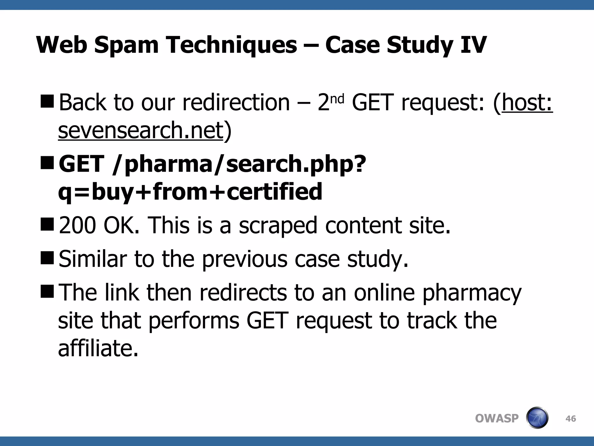 Web Spam Techniques – Case Study IV Back to our redirection – 2 nd  GET request: ( host: sevensearch.net ) GET /pharma/search.php?q=buy+from+certified 200 OK. This is a scraped content site. Similar to the previous case study. The link then redirects to an online pharmacy site that performs GET request to track the affiliate. 