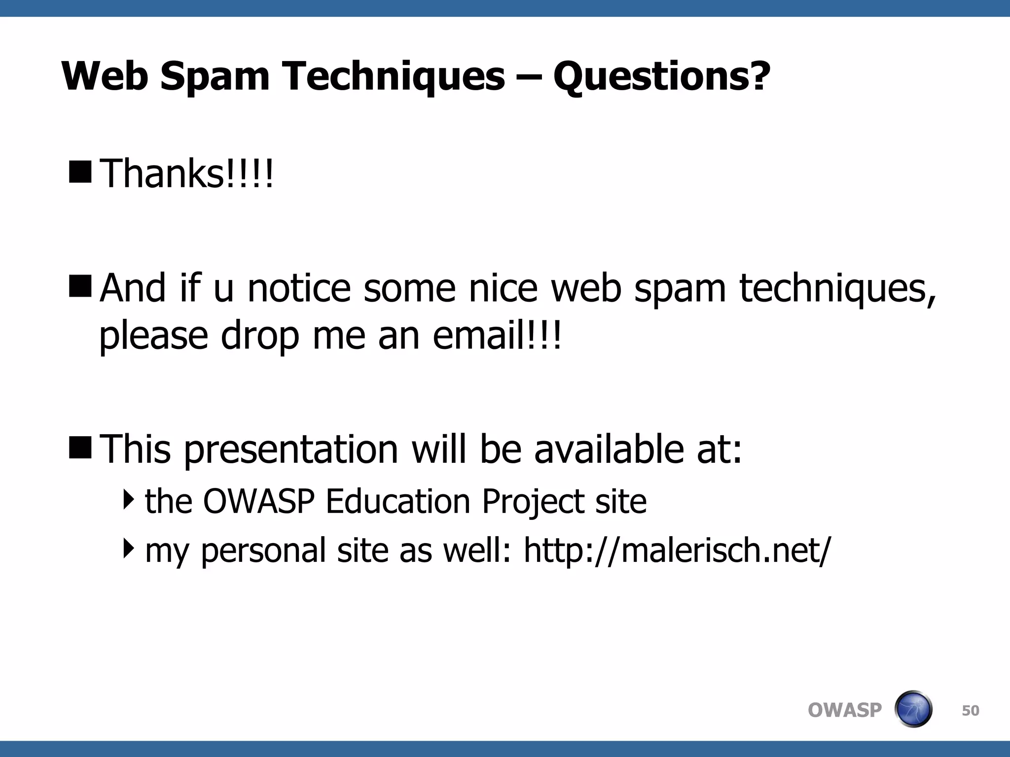 Web Spam Techniques – Questions? Thanks!!!! And if u notice some nice web spam techniques, please drop me an email!!! This presentation will be available at: the OWASP Education Project site  my personal site as well: http://malerisch.net/ 