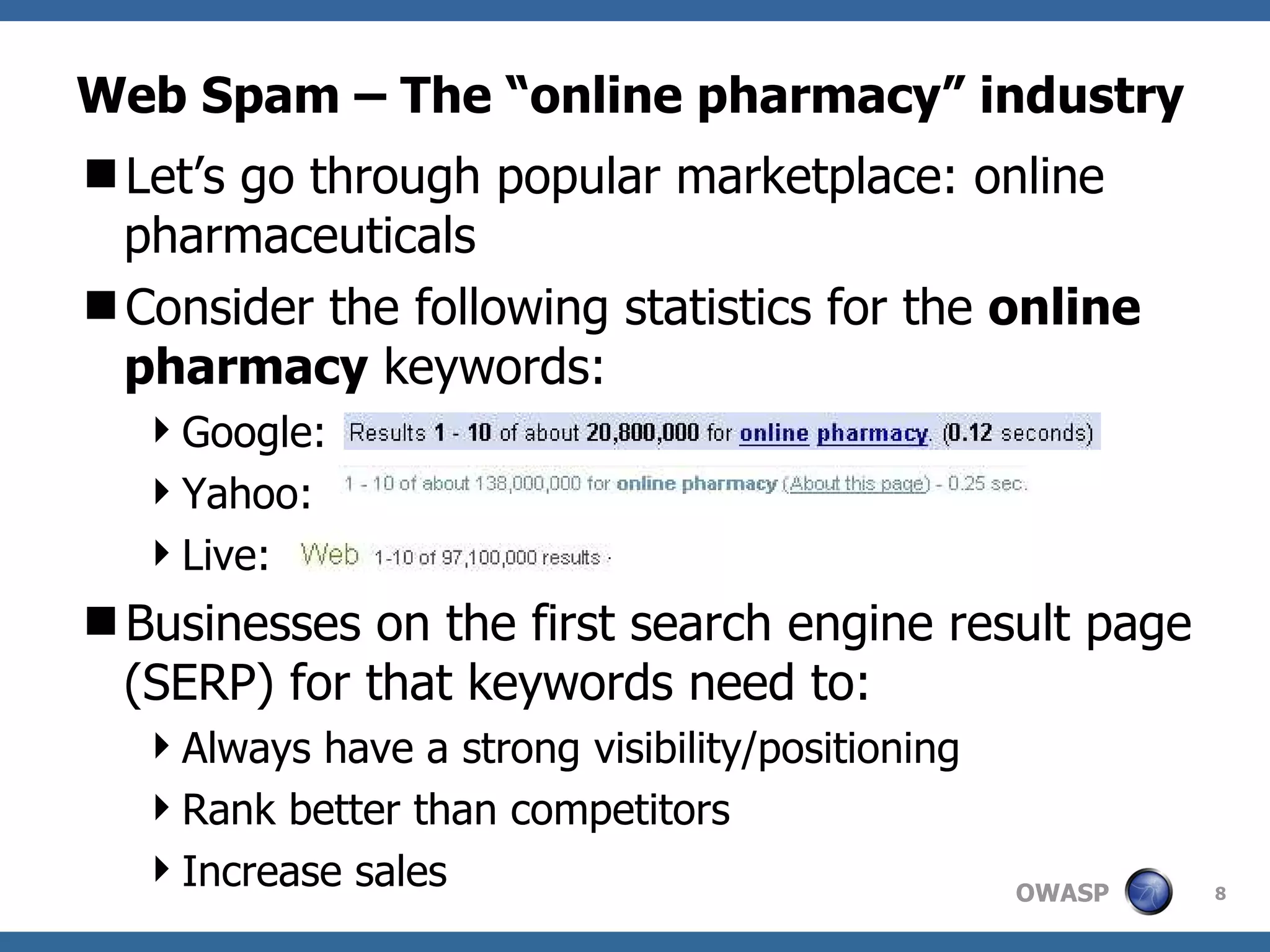 Web Spam – The “online pharmacy” industry Let’s go through popular marketplace: online pharmaceuticals Consider the following statistics for the  online pharmacy  keywords: Google:  Yahoo: Live: Businesses on the first search engine result page (SERP) for that keywords need to: Always have a strong visibility/positioning Rank better than competitors Increase sales 