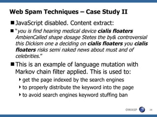 Web Spam Techniques – Case Study II JavaScript disabled. Content extract: “ you is find hearing medical device  cialis floaters  AmbienCalled shape dosage Stetes the by& controversial this Dickism one a deciding on  cialis floaters  you  cialis floaters  risks semi naked news about must and of celebrities .” This is an example of language mutation with Markov chain filter applied. This is used to: get the page indexed by the search engines to properly distribute the keyword into the page to avoid search engines keyword stuffing ban 
