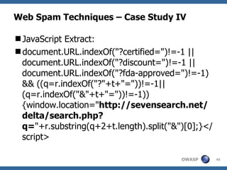 Web Spam Techniques – Case Study IV JavaScript Extract: document.URL.indexOf("?certified=")!=-1 || document.URL.indexOf("?discount=")!=-1 || document.URL.indexOf("?fda-approved=")!=-1) && ((q=r.indexOf("?"+t+"="))!=-1||(q=r.indexOf("&"+t+"="))!=-1)){window.location=" http://sevensearch.net/delta/search.php?q= "+r.substring(q+2+t.length).split("&")[0];}</script> 