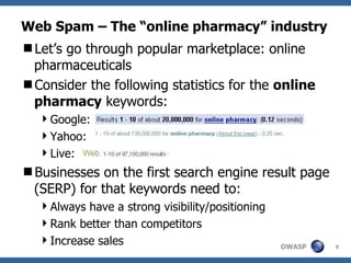 Web Spam – The “online pharmacy” industry Let’s go through popular marketplace: online pharmaceuticals Consider the following statistics for the  online pharmacy  keywords: Google:  Yahoo: Live: Businesses on the first search engine result page (SERP) for that keywords need to: Always have a strong visibility/positioning Rank better than competitors Increase sales 