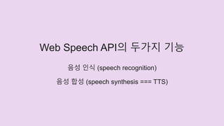 Web Speech API의 두가지 기능
음성 인식 (speech recognition)
음성 합성 (speech synthesis === TTS)
 