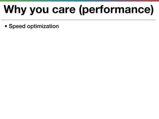 Why you care (performance)
• Speed optimization
 