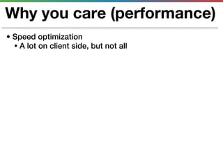 Why you care (performance)
• Speed optimization
  • A lot on client side, but not all
 