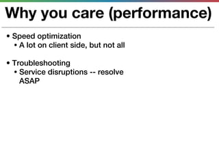 Why you care (performance)
• Speed optimization
  • A lot on client side, but not all

• Troubleshooting
  • Service disruptions -- resolve
    ASAP
 