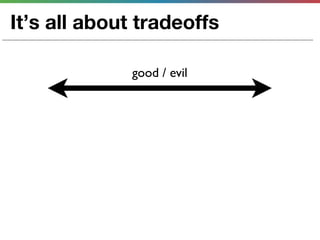 It’s all about tradeoffs

              good / evil
 