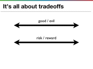 It’s all about tradeoffs

              good / evil



             risk / reward
 