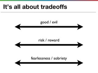 It’s all about tradeoffs

                good / evil



              risk / reward



          fearlessness / sobriety
 