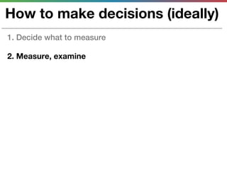 How to make decisions (ideally)
1. Decide what to measure

2. Measure, examine
 