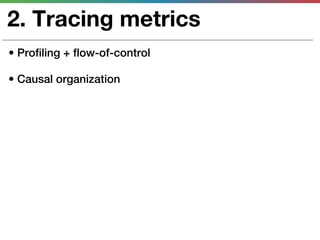 2. Tracing metrics
• Profiling + flow-of-control

• Causal organization
 