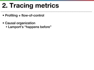 2. Tracing metrics
• Profiling + flow-of-control

• Causal organization
  • Lamport’s “happens before”
 