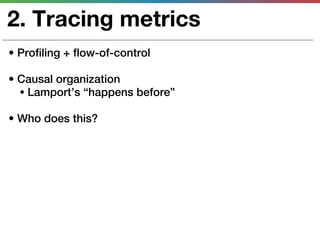 2. Tracing metrics
• Profiling + flow-of-control

• Causal organization
  • Lamport’s “happens before”

• Who does this?
 