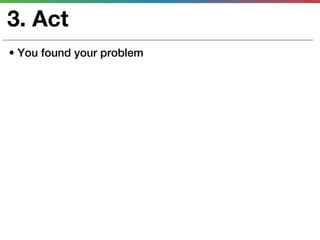 3. Act
• You found your problem
 