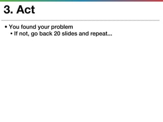 3. Act
• You found your problem
  • If not, go back 20 slides and repeat...
 