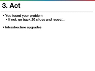 3. Act
• You found your problem
  • If not, go back 20 slides and repeat...

• Infrastructure upgrades
 