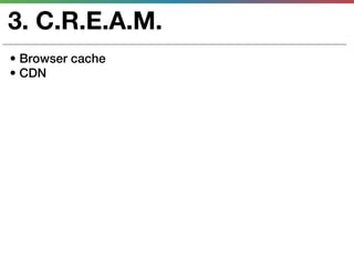 3. C.R.E.A.M.
• Browser cache
• CDN
 