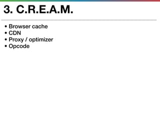 3. C.R.E.A.M.
• Browser cache
• CDN
• Proxy / optimizer
• Opcode
 