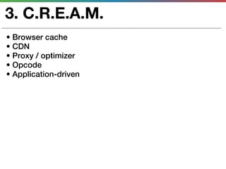 3. C.R.E.A.M.
• Browser cache
• CDN
• Proxy / optimizer
• Opcode
• Application-driven
 