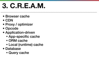 3. C.R.E.A.M.
• Browser cache
• CDN
• Proxy / optimizer
• Opcode
• Application-driven
  • App-specific cache
  • ORM cache
  • Local (runtime) cache
• Database
  • Query cache
 