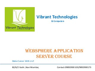 Vibrant Technologies
& Computers
Websphere application
server COURSE
Make Career With Us!!
B2/6/2 Vashi ,Navi Mumbai, Contact:09892900103/9892900173
 