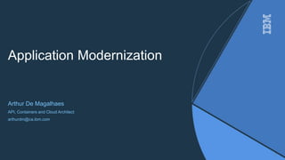 Application Modernization
Arthur De Magalhaes
API, Containers and Cloud Architect
arthurdm@ca.ibm.com
1
 