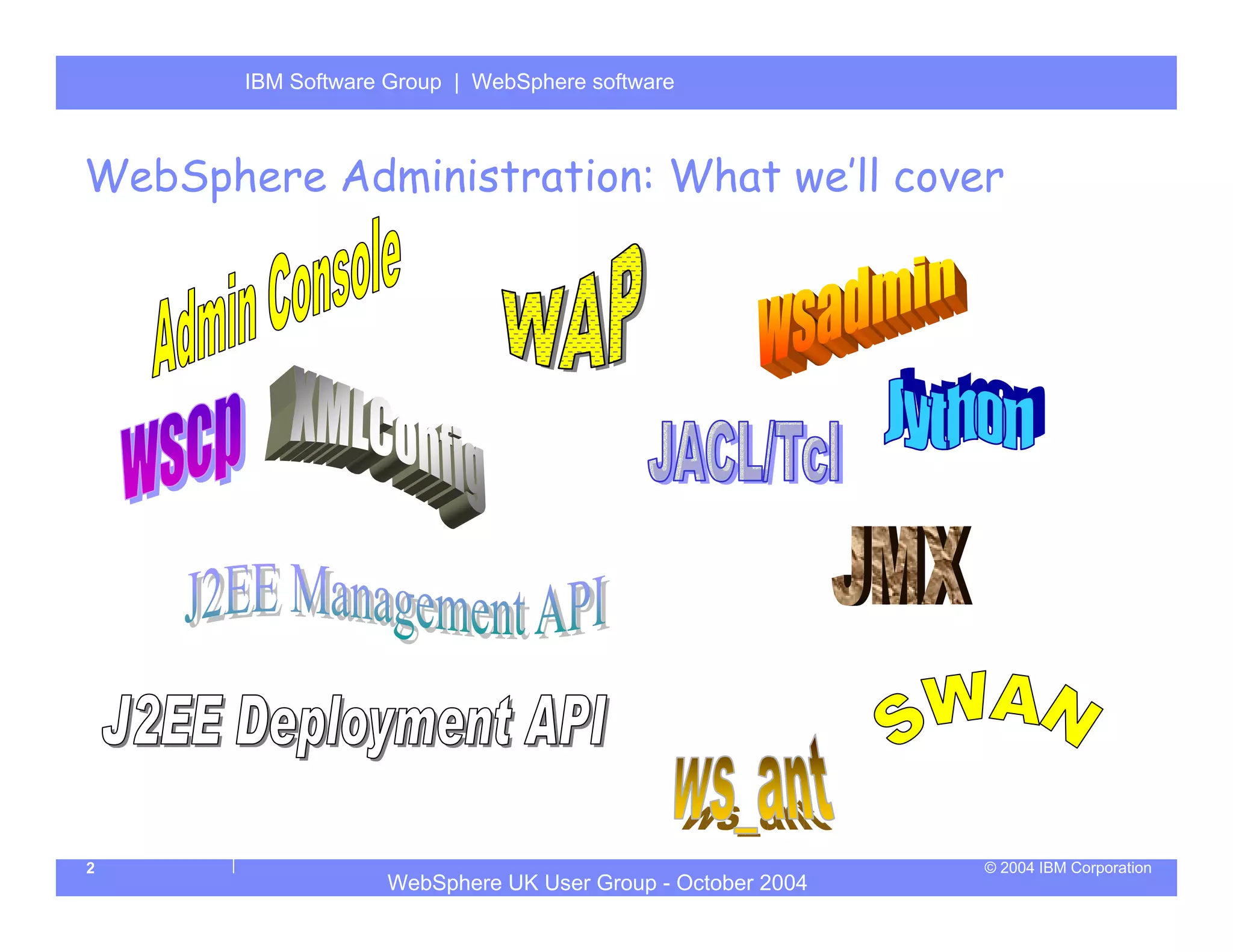 IBM Software Group | Server
       WebSphere ApplicationWebSphere software



WebSphere Administration: What we’ll cover




2                                                           © 2004 IBM Corporation
                   WebSphere UK User Group - October 2004
 