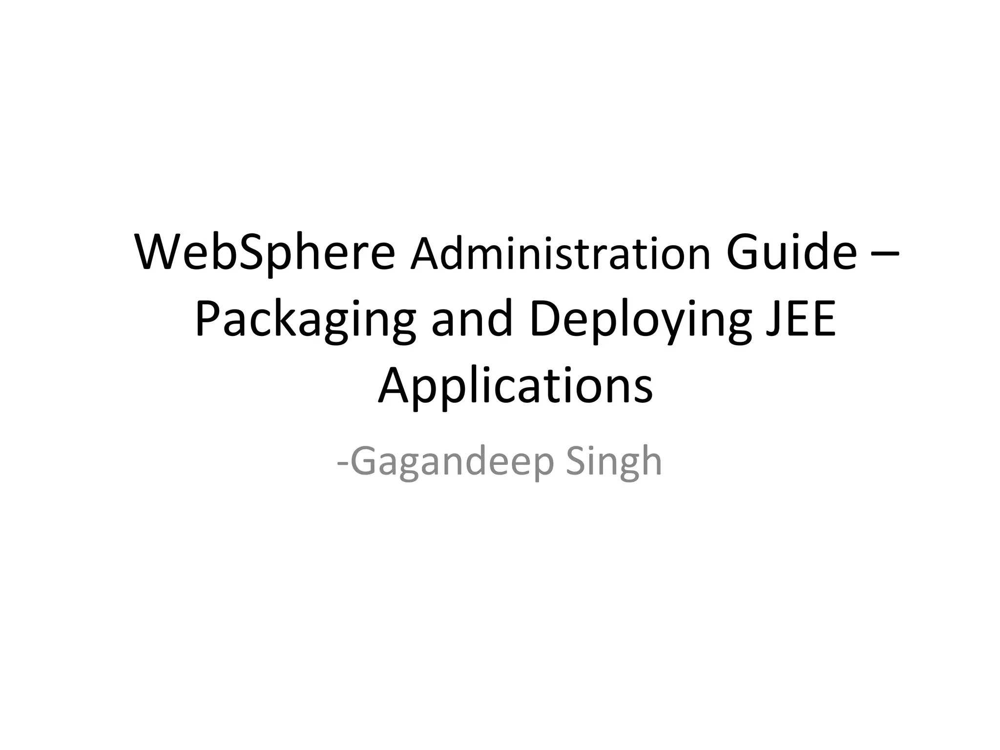 WebSphere Administration Guide –
Packaging and Deploying JEE
Applications
-Gagandeep Singh
 