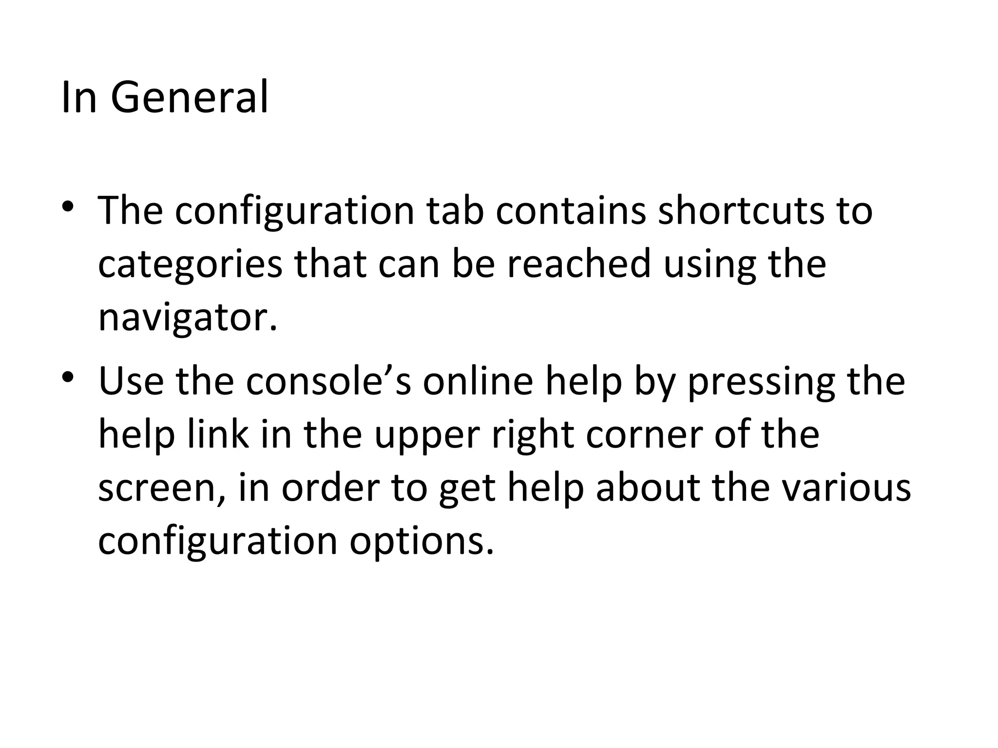 In General
• The configuration tab contains shortcuts to
categories that can be reached using the
navigator.
• Use the console’s online help by pressing the
help link in the upper right corner of the
screen, in order to get help about the various
configuration options.
 