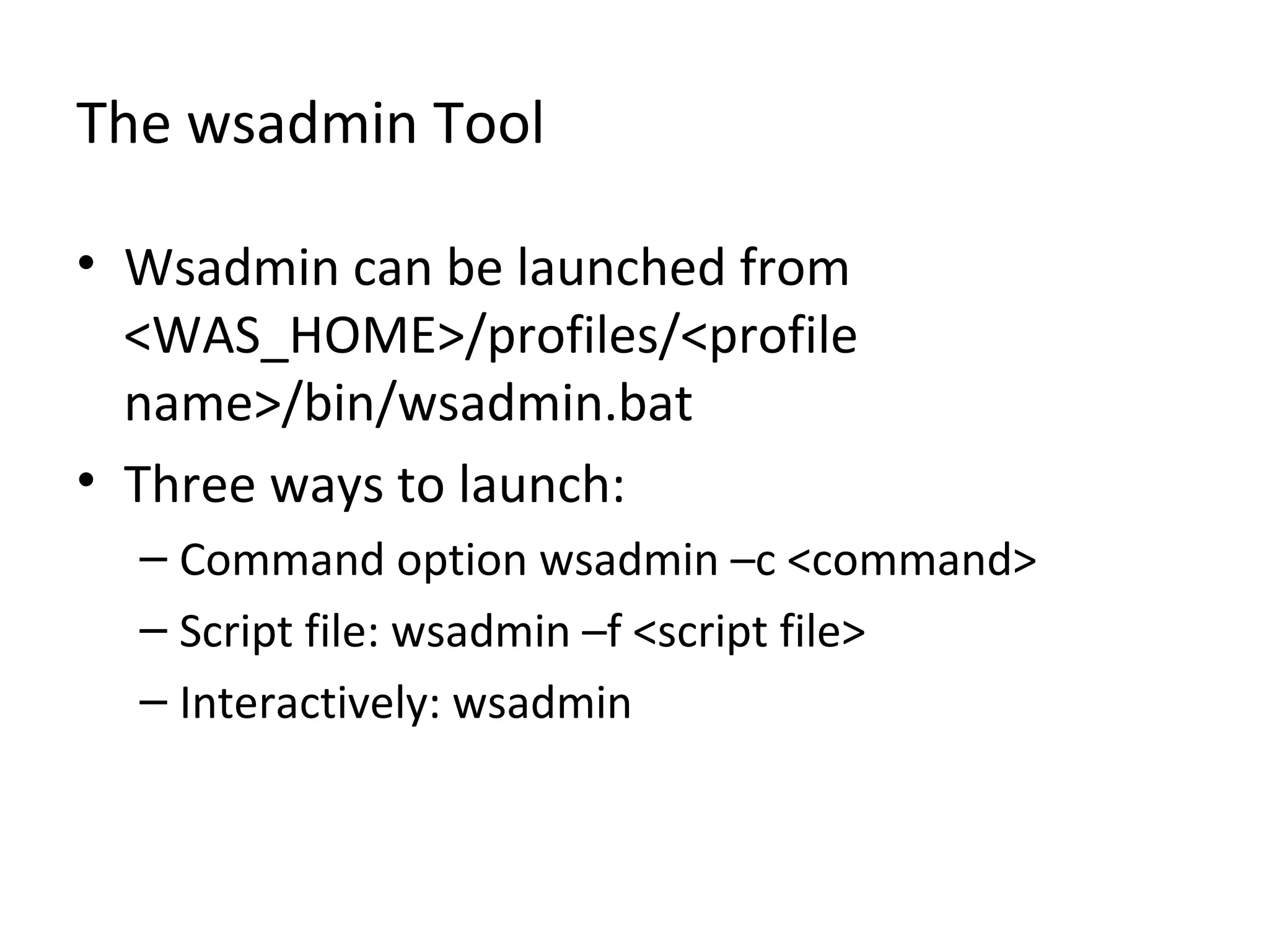 The wsadmin Tool
• Wsadmin can be launched from
<WAS_HOME>/profiles/<profile
name>/bin/wsadmin.bat
• Three ways to launch:
– Command option wsadmin –c <command>
– Script file: wsadmin –f <script file>
– Interactively: wsadmin
 