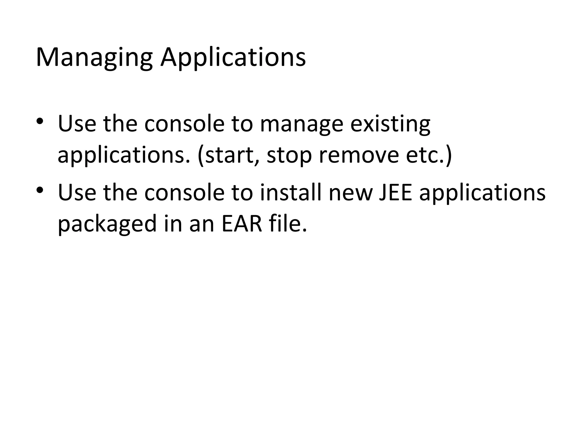 Managing Applications
• Use the console to manage existing
applications. (start, stop remove etc.)
• Use the console to install new JEE applications
packaged in an EAR file.
 