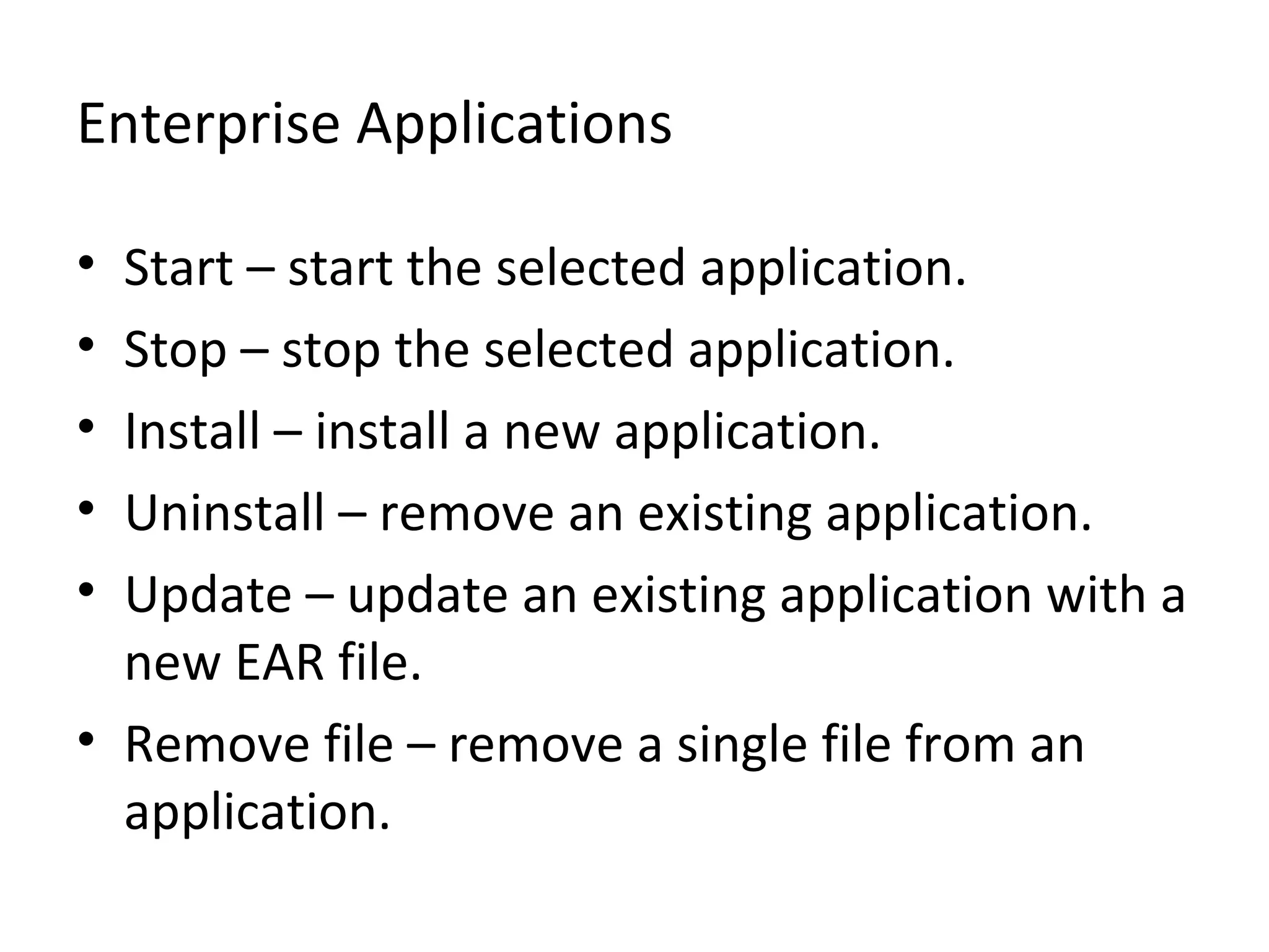 Enterprise Applications
• Start – start the selected application.
• Stop – stop the selected application.
• Install – install a new application.
• Uninstall – remove an existing application.
• Update – update an existing application with a
new EAR file.
• Remove file – remove a single file from an
application.
 