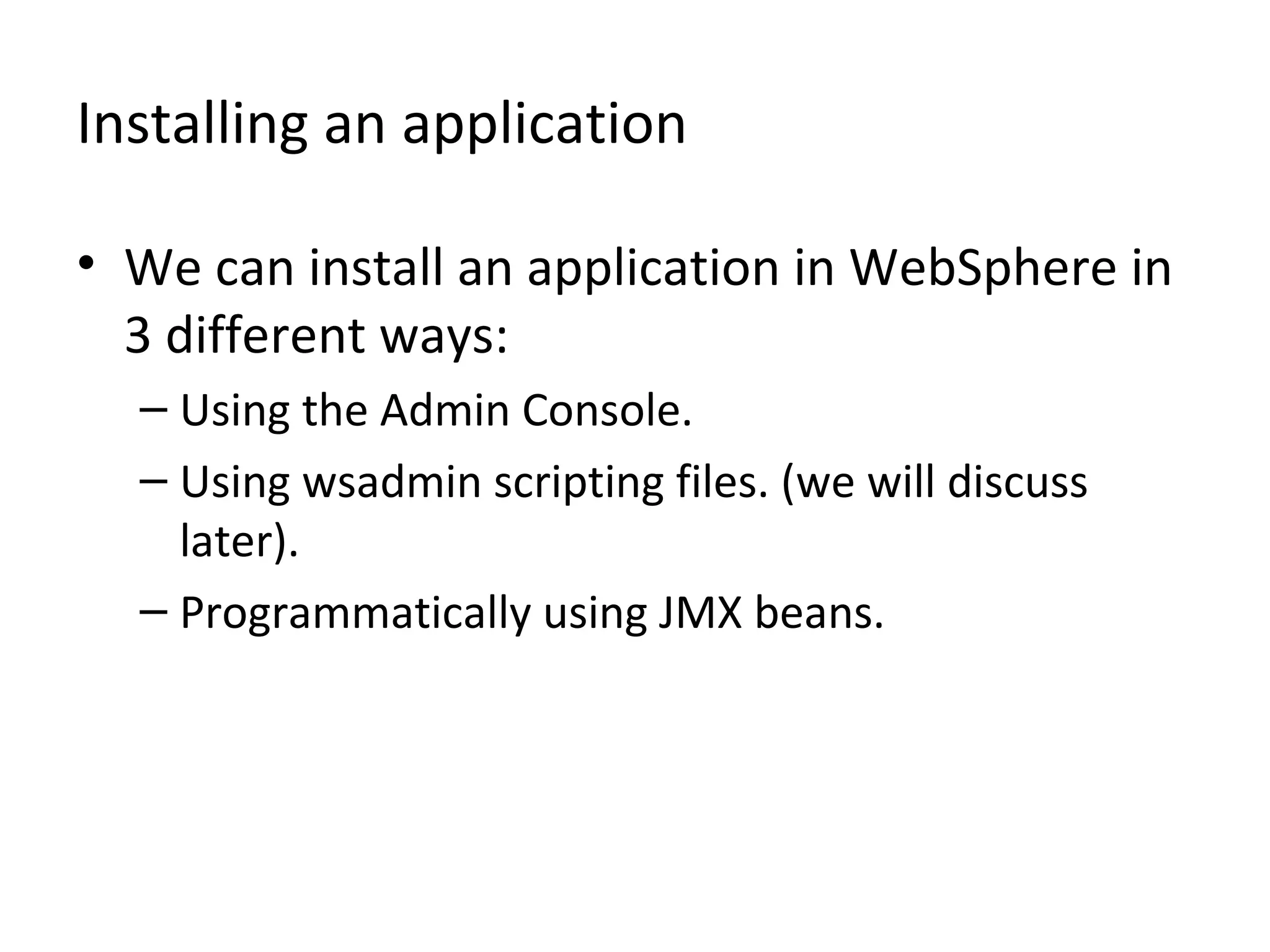 Installing an application
• We can install an application in WebSphere in
3 different ways:
– Using the Admin Console.
– Using wsadmin scripting files. (we will discuss
later).
– Programmatically using JMX beans.
 