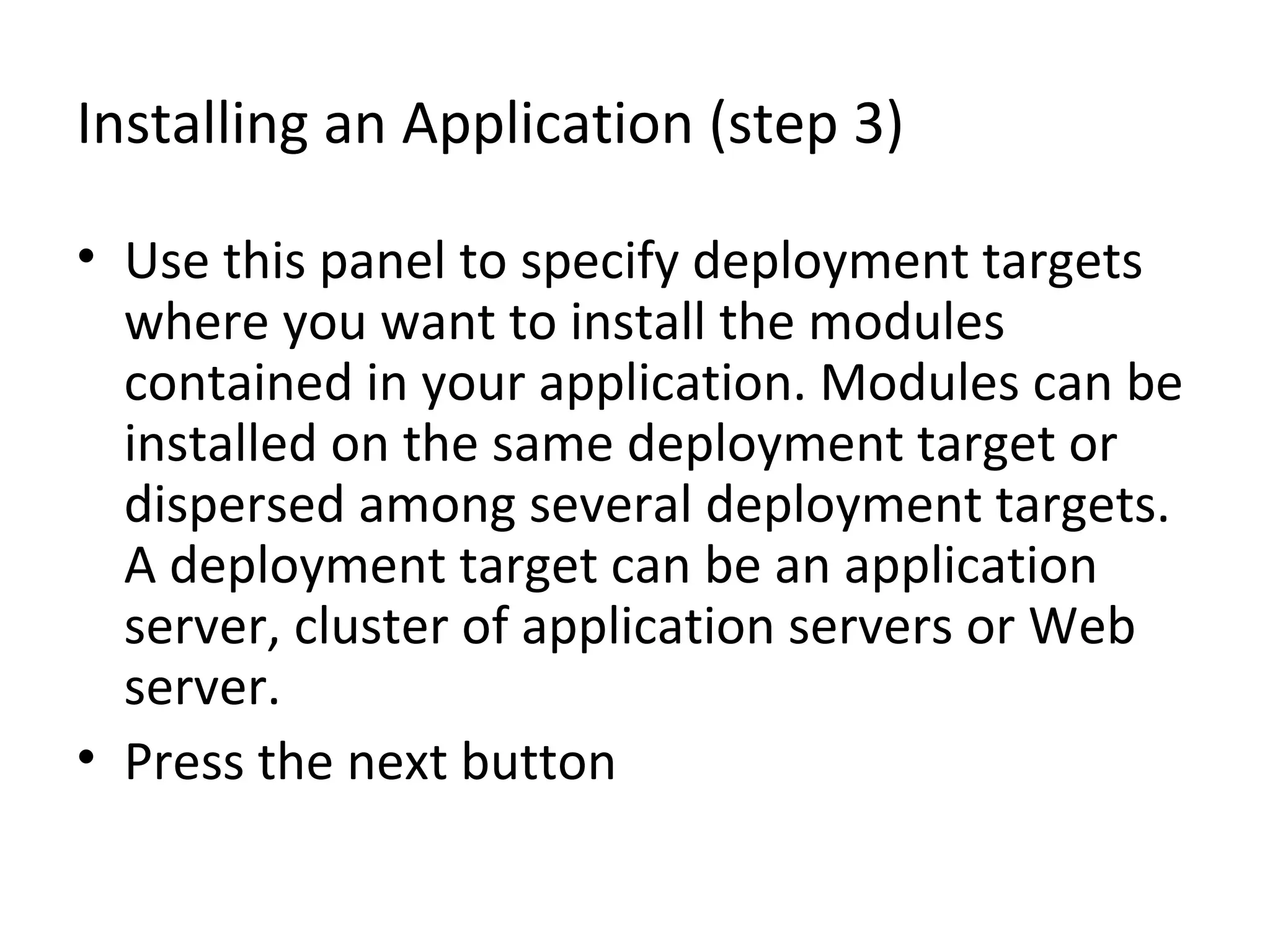 Installing an Application (step 3)
• Use this panel to specify deployment targets
where you want to install the modules
contained in your application. Modules can be
installed on the same deployment target or
dispersed among several deployment targets.
A deployment target can be an application
server, cluster of application servers or Web
server.
• Press the next button
 