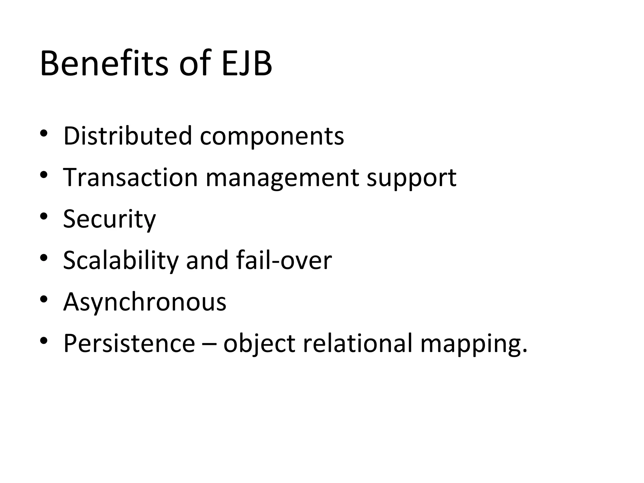 Benefits of EJB
• Distributed components
• Transaction management support
• Security
• Scalability and fail-over
• Asynchronous
• Persistence – object relational mapping.
 