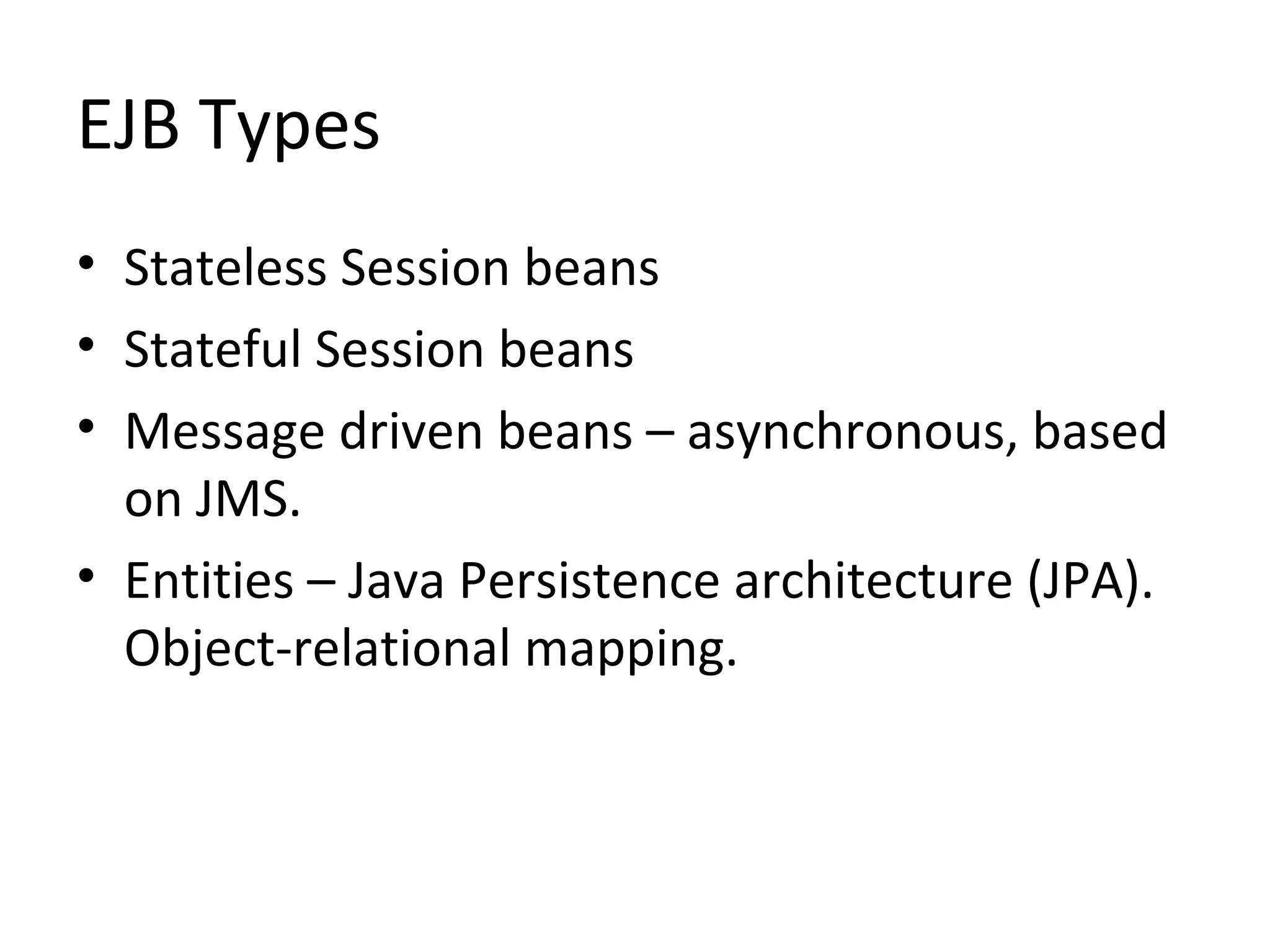 EJB Types
• Stateless Session beans
• Stateful Session beans
• Message driven beans – asynchronous, based
on JMS.
• Entities – Java Persistence architecture (JPA).
Object-relational mapping.
 