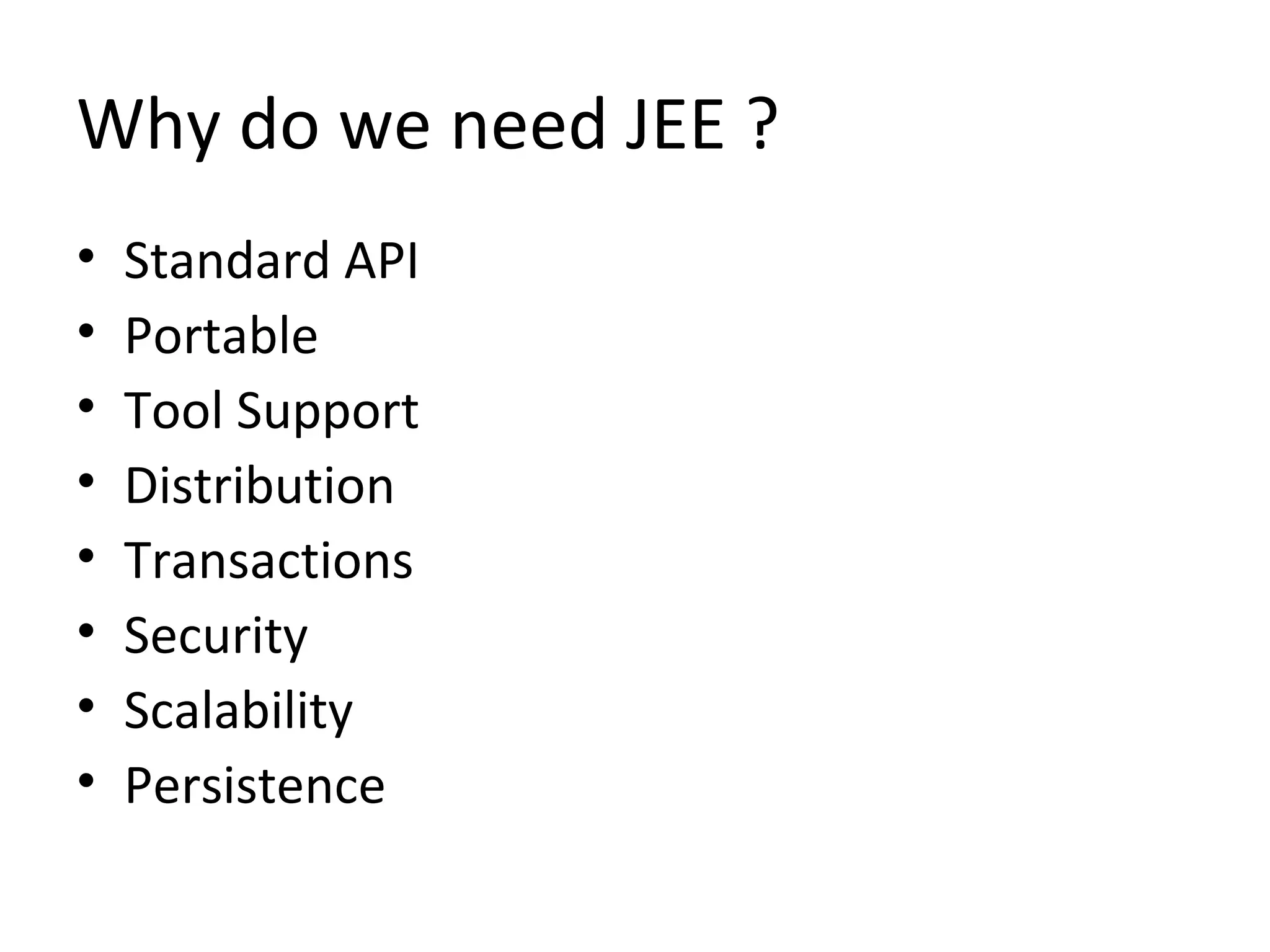Why do we need JEE ?
• Standard API
• Portable
• Tool Support
• Distribution
• Transactions
• Security
• Scalability
• Persistence
 