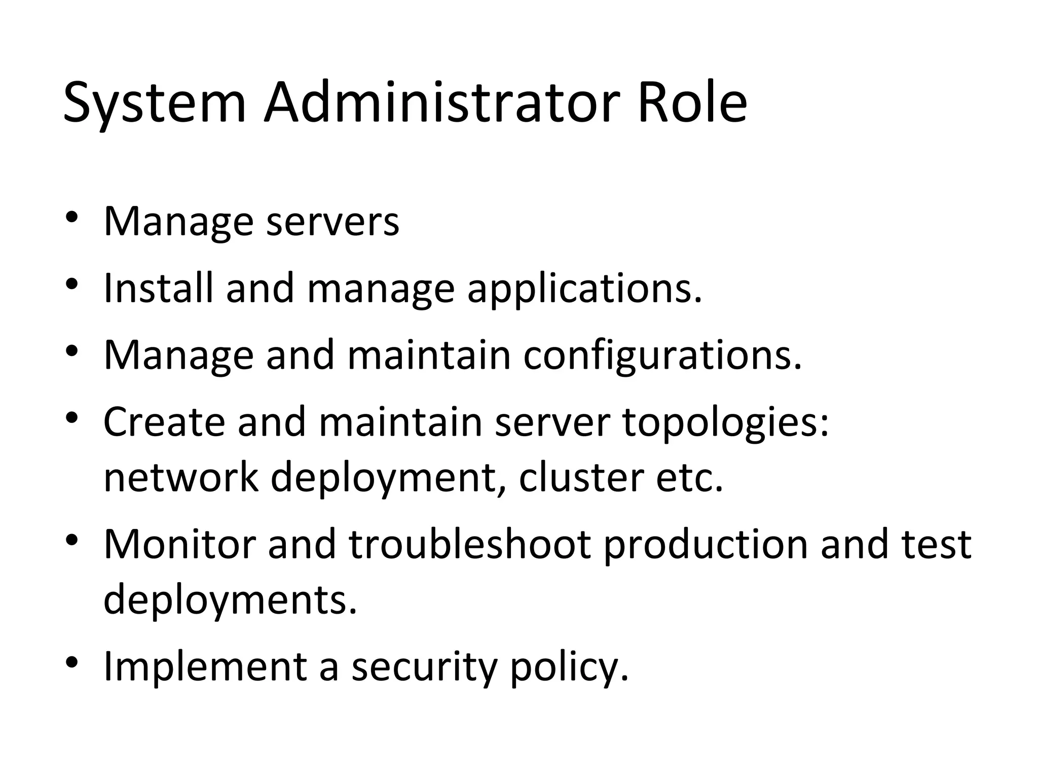 System Administrator Role
• Manage servers
• Install and manage applications.
• Manage and maintain configurations.
• Create and maintain server topologies:
network deployment, cluster etc.
• Monitor and troubleshoot production and test
deployments.
• Implement a security policy.
 