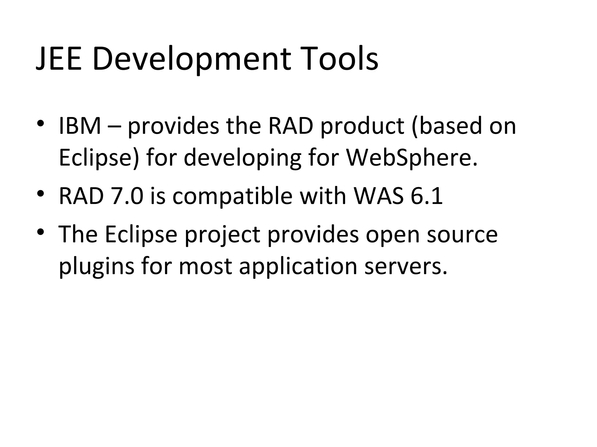 JEE Development Tools
• IBM – provides the RAD product (based on
Eclipse) for developing for WebSphere.
• RAD 7.0 is compatible with WAS 6.1
• The Eclipse project provides open source
plugins for most application servers.
 