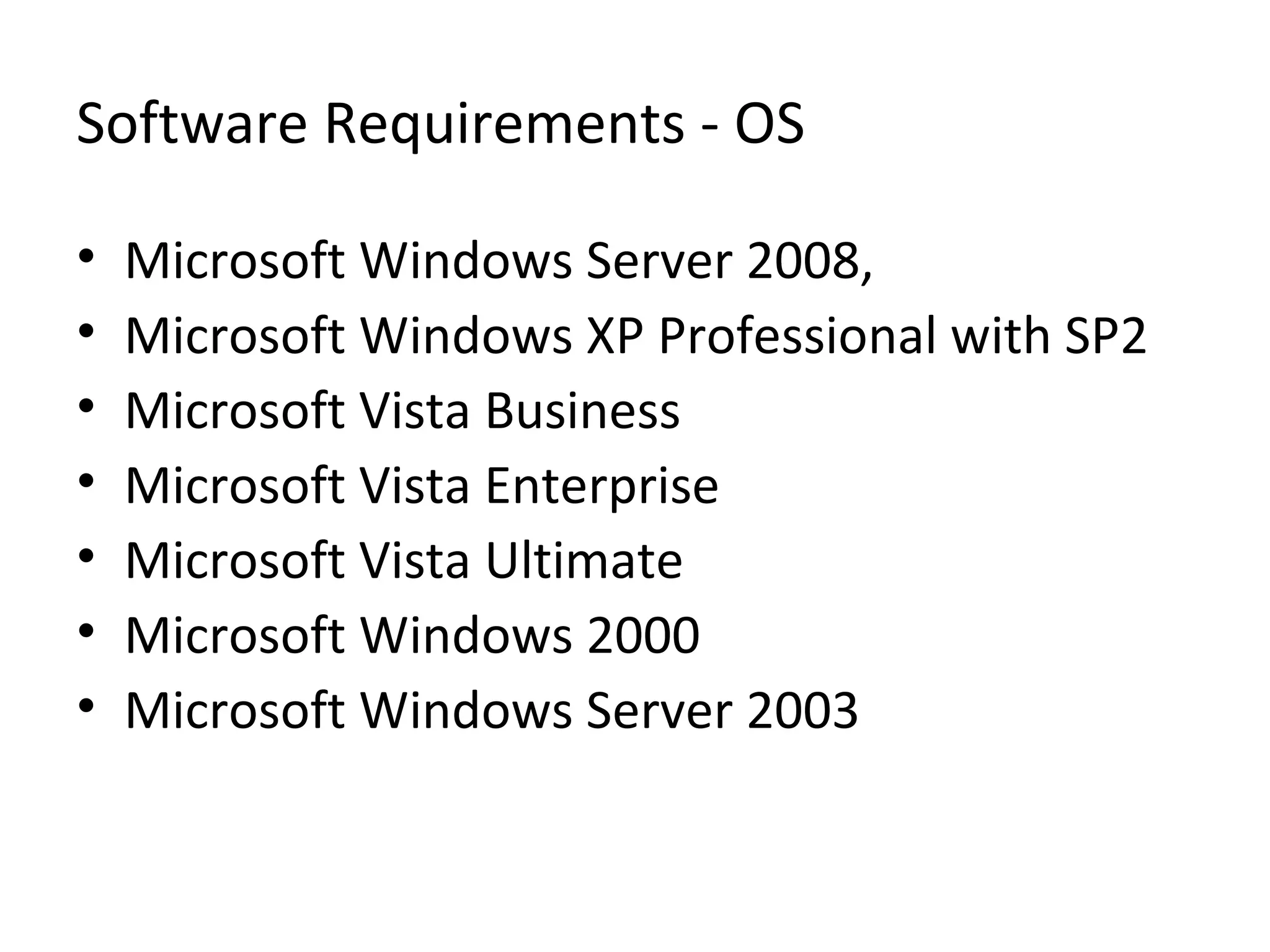 Software Requirements - OS
• Microsoft Windows Server 2008,
• Microsoft Windows XP Professional with SP2
• Microsoft Vista Business
• Microsoft Vista Enterprise
• Microsoft Vista Ultimate
• Microsoft Windows 2000
• Microsoft Windows Server 2003
 